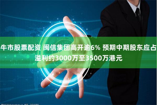 牛市股票配资 闽信集团高开逾6% 预期中期股东应占溢利约3000万至3500万港元