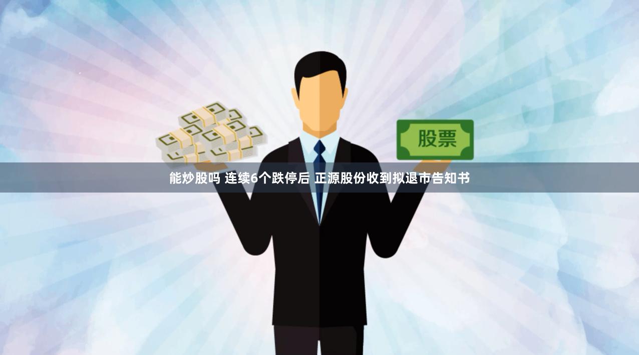 能炒股吗 连续6个跌停后 正源股份收到拟退市告知书