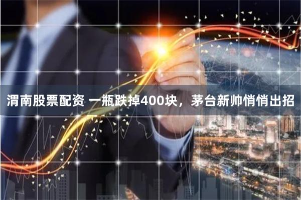 渭南股票配资 一瓶跌掉400块，茅台新帅悄悄出招