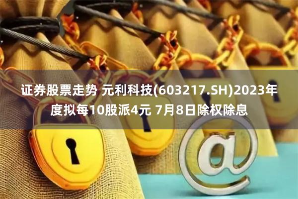 证券股票走势 元利科技(603217.SH)2023年度拟每10股派4元 7月8日除权除息