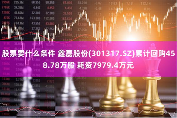 股票要什么条件 鑫磊股份(301317.SZ)累计回购458.78万股 耗资7979.4万元