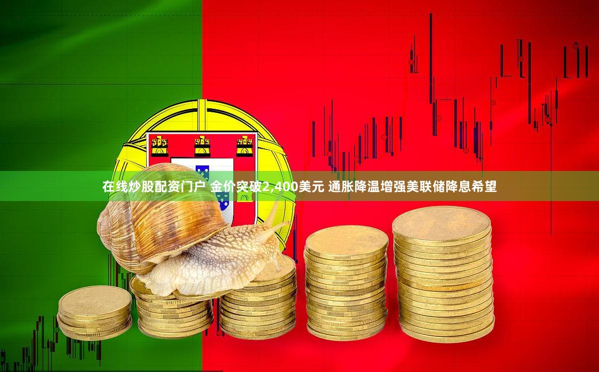 在线炒股配资门户 金价突破2,400美元 通胀降温增强美联储降息希望