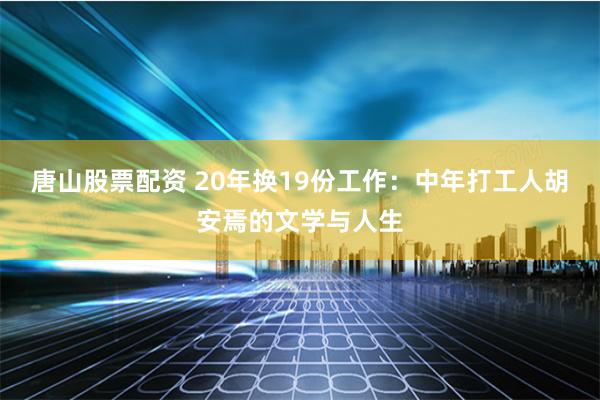 唐山股票配资 20年换19份工作：中年打工人胡安焉的文学与人生