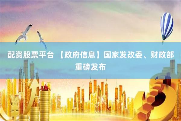 配资股票平台 【政府信息】国家发改委、财政部重磅发布