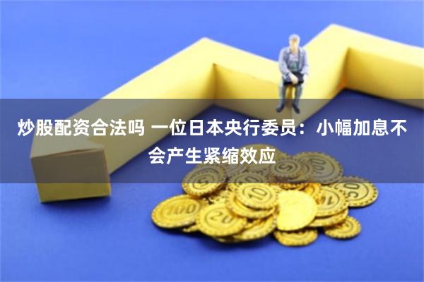 炒股配资合法吗 一位日本央行委员：小幅加息不会产生紧缩效应