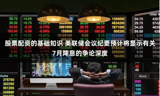 股票配资的基础知识 美联储会议纪要预计将显示有关7月降息的争论深度