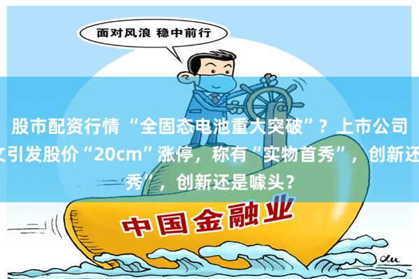 股市配资行情 “全固态电池重大突破”？上市公司一则推文引发股价“20cm”涨停，称有“实物首秀”，创新还是噱头？