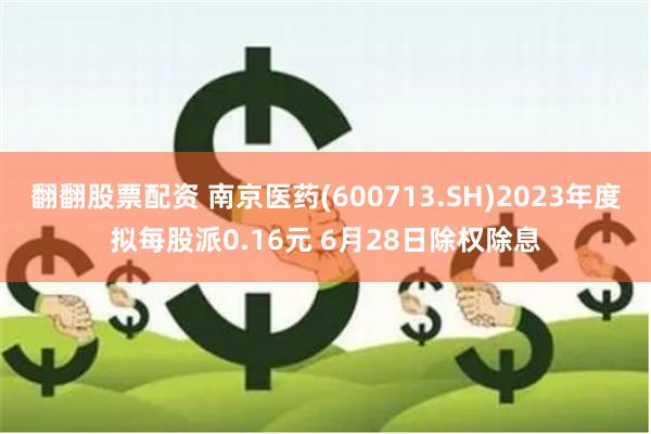 翻翻股票配资 南京医药(600713.SH)2023年度拟每股派0.16元 6月28日除权除息