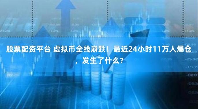 股票配资平台 虚拟币全线崩跌！最近24小时11万人爆仓，发生了什么？
