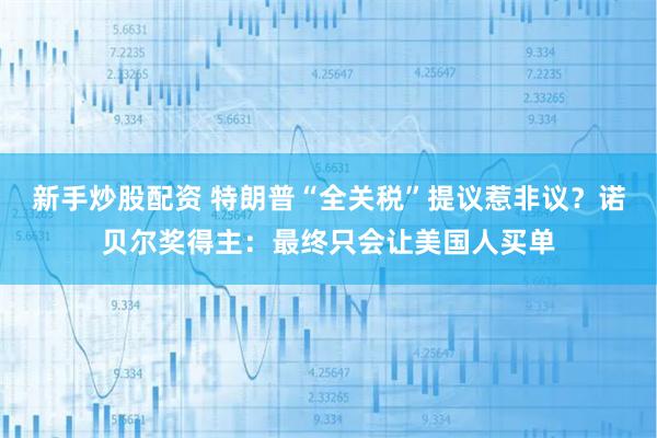 新手炒股配资 特朗普“全关税”提议惹非议？诺贝尔奖得主：最终只会让美国人买单