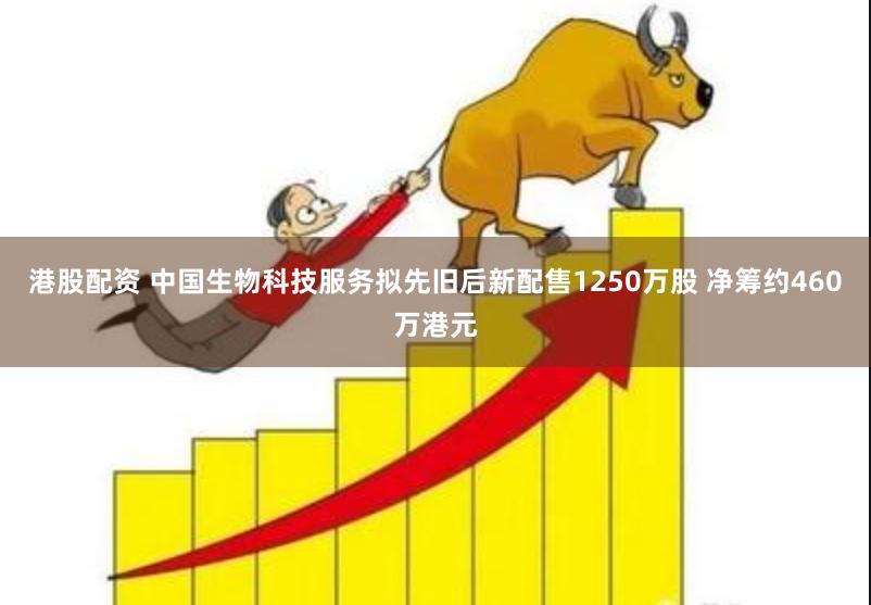 港股配资 中国生物科技服务拟先旧后新配售1250万股 净筹约460万港元