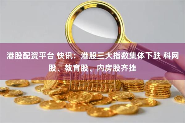 港股配资平台 快讯：港股三大指数集体下跌 科网股、教育股、内房股齐挫