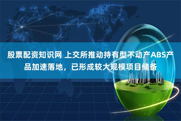 股票配资知识网 上交所推动持有型不动产ABS产品加速落地，已形成较大规模项目储备