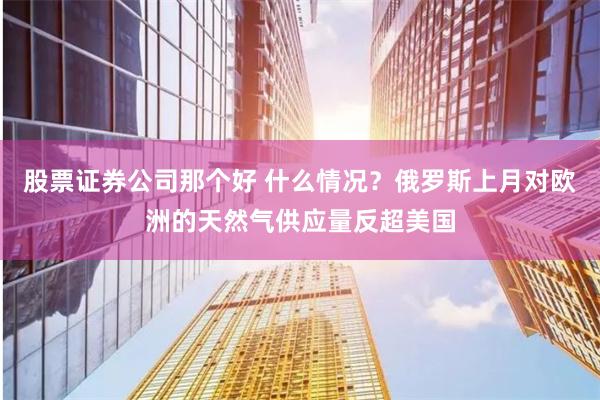 股票证券公司那个好 什么情况？俄罗斯上月对欧洲的天然气供应量反超美国