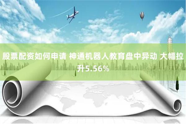 股票配资如何申请 神通机器人教育盘中异动 大幅拉升5.56%