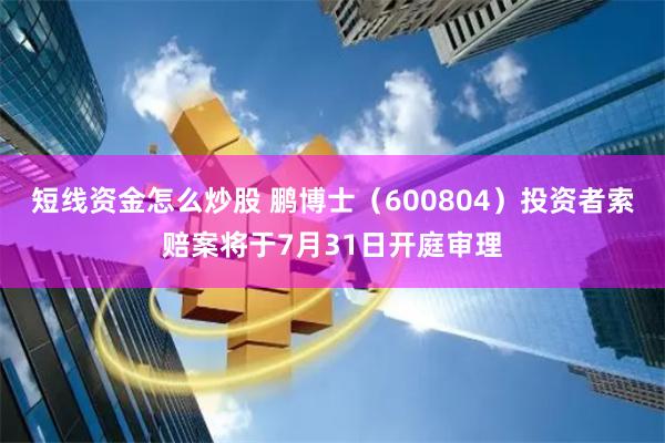 短线资金怎么炒股 鹏博士（600804）投资者索赔案将于7月31日开庭审理