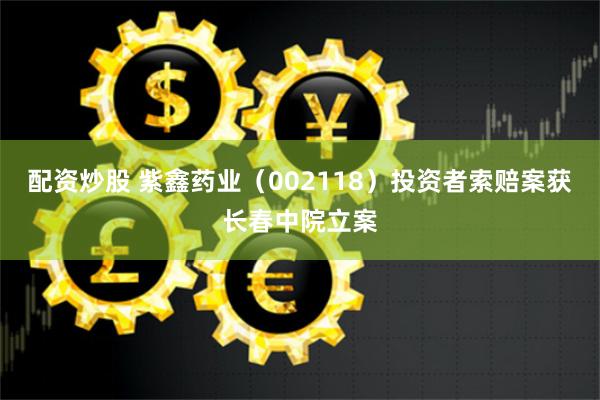 配资炒股 紫鑫药业（002118）投资者索赔案获长春中院立案