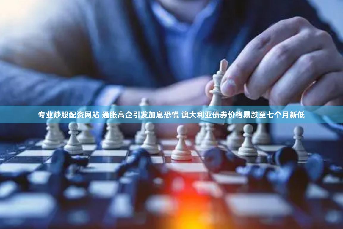 专业炒股配资网站 通胀高企引发加息恐慌 澳大利亚债券价格暴跌至七个月新低