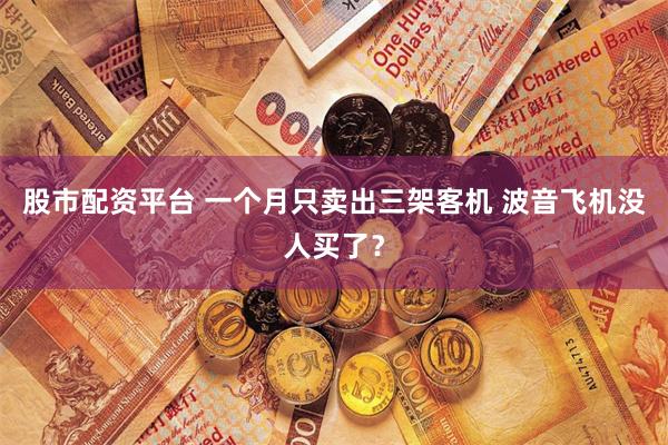 股市配资平台 一个月只卖出三架客机 波音飞机没人买了？
