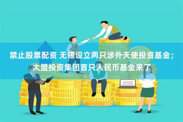 禁止股票配资 无锡设立两只涉外天使投资基金；太盟投资集团首只人民币基金来了