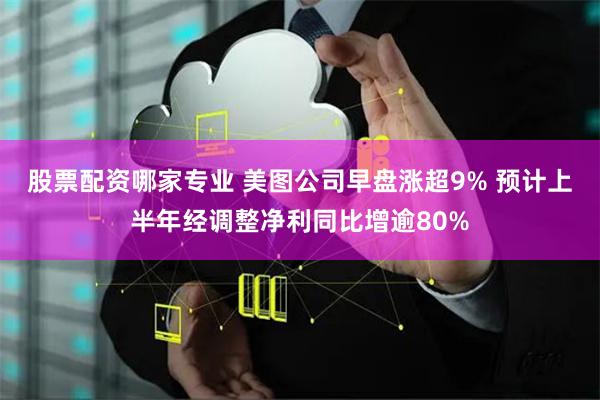 股票配资哪家专业 美图公司早盘涨超9% 预计上半年经调整净利同比增逾80%