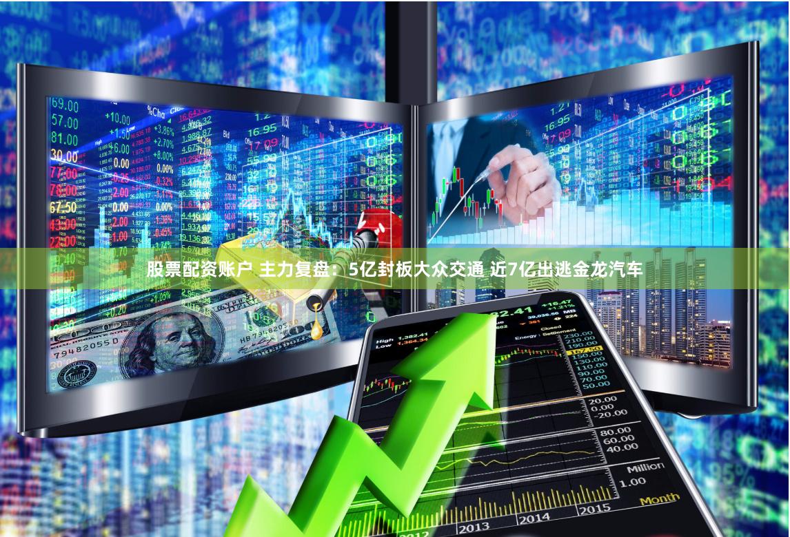 股票配资账户 主力复盘：5亿封板大众交通 近7亿出逃金龙汽车