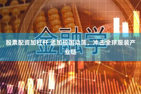 股票配资加杠杆 孟加拉国动荡，冲击全球服装产业链
