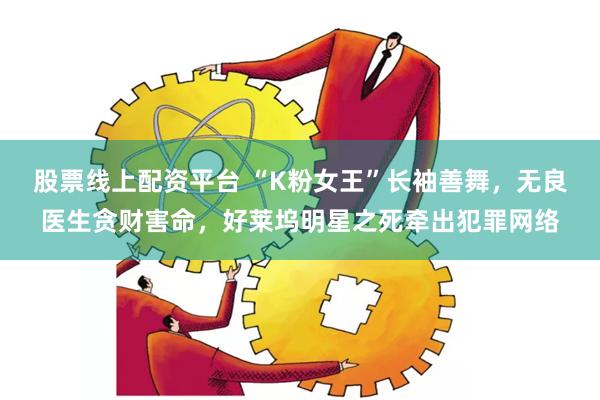 股票线上配资平台 “K粉女王”长袖善舞，无良医生贪财害命，好莱坞明星之死牵出犯罪网络