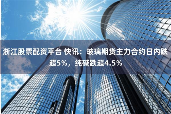 浙江股票配资平台 快讯：玻璃期货主力合约日内跌超5%，纯碱跌超4.5%