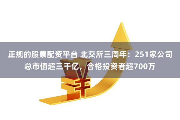 正规的股票配资平台 北交所三周年：251家公司总市值超三千亿，合格投资者超700万
