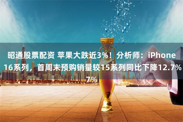 昭通股票配资 苹果大跌近3%！分析师：iPhone 16系列，首周末预购销量较15系列同比下降12.7%
