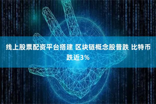 线上股票配资平台搭建 区块链概念股普跌 比特币跌近3%