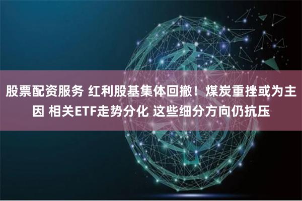 股票配资服务 红利股基集体回撤！煤炭重挫或为主因 相关ETF走势分化 这些细分方向仍抗压