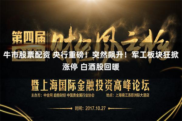 牛市股票配资 央行重磅！突然飙升！军工板块狂掀涨停 白酒股回暖