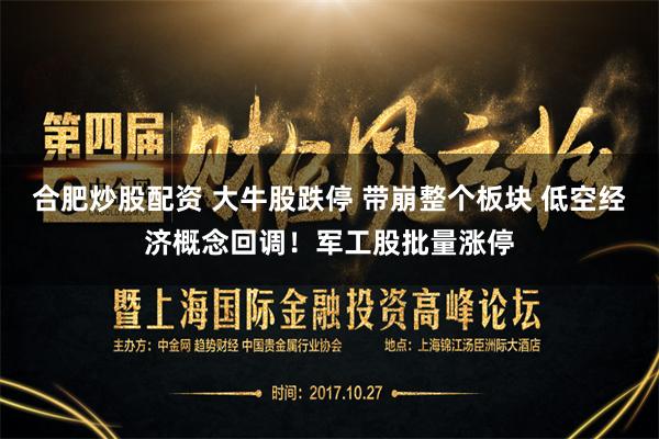 合肥炒股配资 大牛股跌停 带崩整个板块 低空经济概念回调！军工股批量涨停