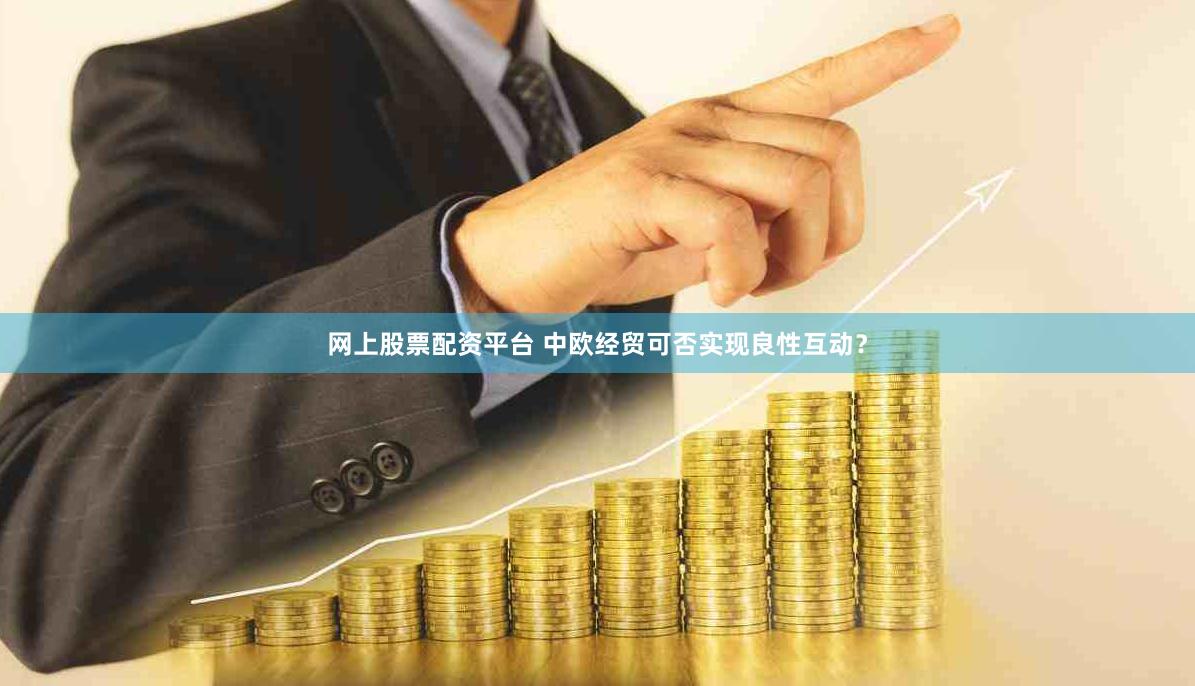 网上股票配资平台 中欧经贸可否实现良性互动？