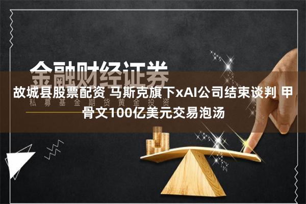 故城县股票配资 马斯克旗下xAI公司结束谈判 甲骨文100亿美元交易泡汤