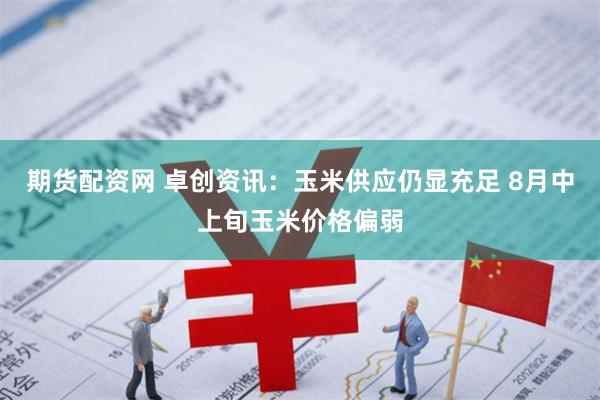 期货配资网 卓创资讯：玉米供应仍显充足 8月中上旬玉米价格偏弱