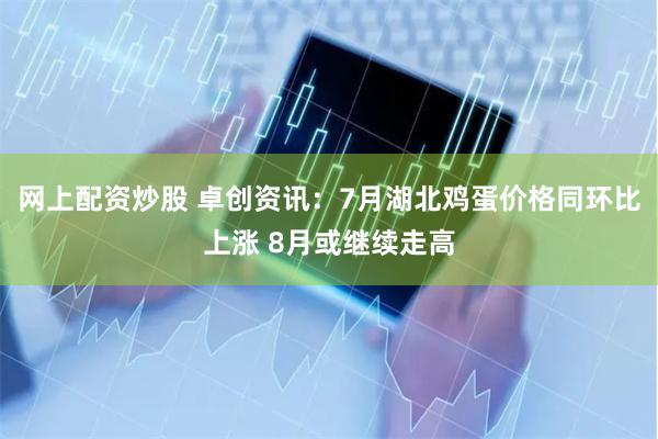 网上配资炒股 卓创资讯：7月湖北鸡蛋价格同环比上涨 8月或继续走高