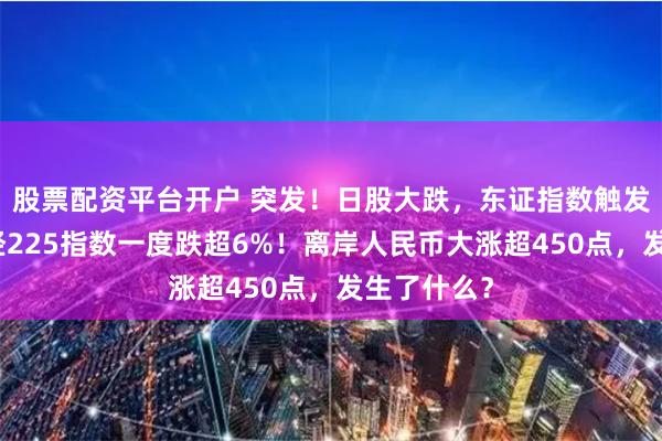 股票配资平台开户 突发！日股大跌，东证指数触发熔断，日经225指数一度跌超6%！离岸人民币大涨超450点，发生了什么？