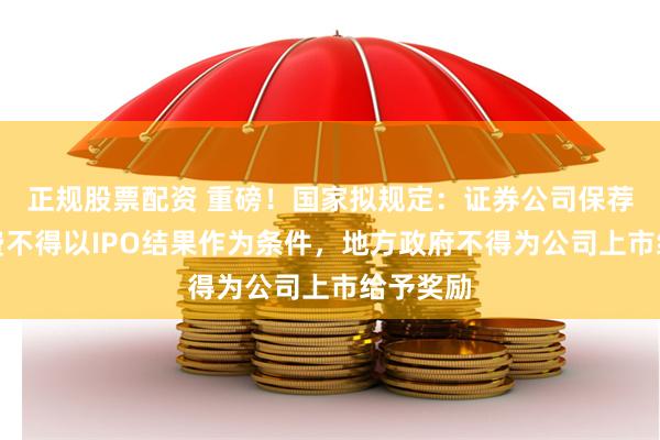 正规股票配资 重磅！国家拟规定：证券公司保荐业务收费不得以IPO结果作为条件，地方政府不得为公司上市给予奖励