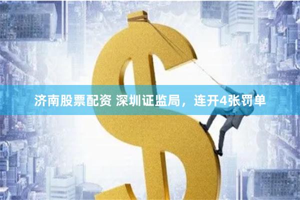 济南股票配资 深圳证监局，连开4张罚单
