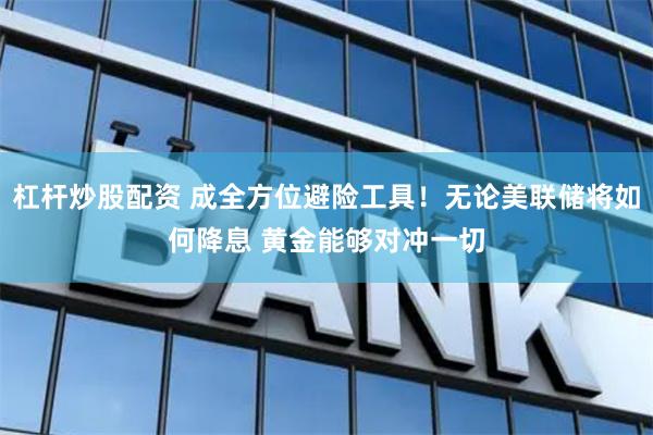 杠杆炒股配资 成全方位避险工具！无论美联储将如何降息 黄金能够对冲一切