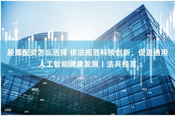 股票配资怎么选择 依法规范科技创新，促进通用人工智能健康发展丨法兵经言