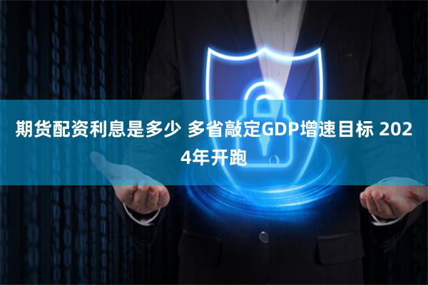 期货配资利息是多少 多省敲定GDP增速目标 2024年开跑