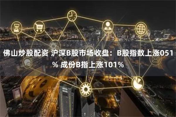 佛山炒股配资 沪深B股市场收盘：B股指数上涨051% 成份B指上涨101%