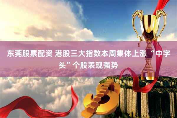 东莞股票配资 港股三大指数本周集体上涨 “中字头”个股表现强势