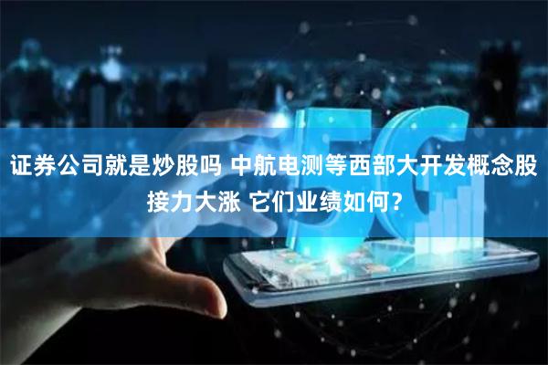 证券公司就是炒股吗 中航电测等西部大开发概念股接力大涨 它们业绩如何？