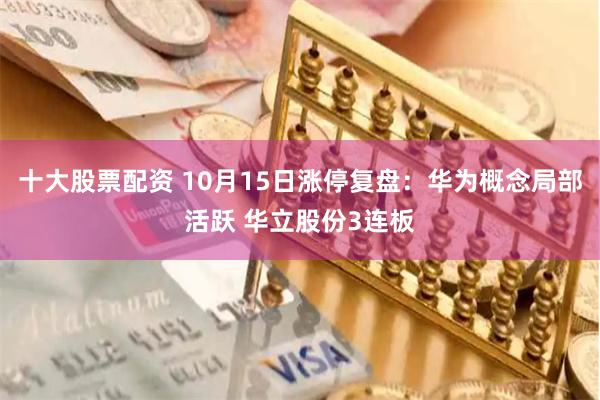 十大股票配资 10月15日涨停复盘：华为概念局部活跃 华立股份3连板