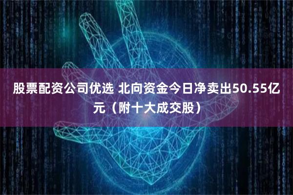 股票配资公司优选 北向资金今日净卖出50.55亿元（附十大成交股）